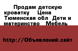 Продам детскую кроватку  › Цена ­ 1 000 - Тюменская обл. Дети и материнство » Мебель   